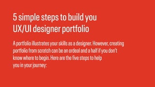 5simplestepstobuildyou
UX/UIdesignerportfolio
Aportfolioillustratesyourskillsasadesigner.However,creating
portfoliofromscratchcanbeanordealandahalfifyoudon't
knowwheretobegin.Herearethefivestepstohelp
youinyourjourney:
