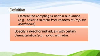 Definition
Restrict the sampling to certain audiences
(e.g., select a sample from readers of Popular
Mechanics)
Specify a need for individuals with certain
characteristics (e.g., solicit with ads).

 