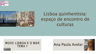 MOOC LISBOA E O MAR
TEMA 1 Ana Paula Avelar
Lisboa quinhentista:
espaço de encontro de
culturas
 