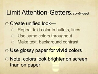Limit Attention-Getters, continued
Create unified look—
Repeat text color in bullets, lines
Use same colors throughout
Make text, background contrast
Use glossy paper for vivid colors
Note, colors look brighter on screen
than on paper
 
