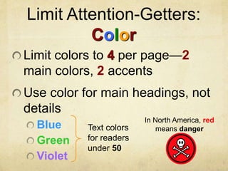 Limit Attention-Getters:
Color
Limit colors to 4 per page—2
main colors, 2 accents
Use color for main headings, not
details
Blue
Green
Violet
Text colors
for readers
under 50
In North America, red
means danger
 