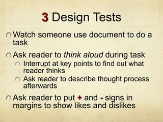 3 Design Tests
Watch someone use document to do a
task
Ask reader to think aloud during task
Interrupt at key points to find out what
reader thinks
Ask reader to describe thought process
afterwards
Ask reader to put + and - signs in
margins to show likes and dislikes
 