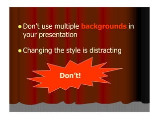  Don’t use multiple backgrounds in
your presentation
 Changing the style is distracting
Don’t!
 