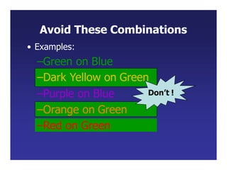 Avoid These Combinations
• Examples:
–Green on Blue
–Dark Yellow on Green
–Purple on Blue
–Orange on Green
–Red on Green
Don’t !
 