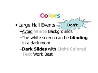 Colors
• Large Hall Events
–Avoid White Backgrounds
–The white screen can be blinding
in a dark room
–Dark Slides with Light Colored
Text Work Best
Don’t
 