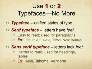 Use 1 or 2
Typefaces—No More
Typeface – unified styles of type
Serif typeface – letters have feet
Easy to read; used for paragraphs
Ex: Courier New, Times New Roman
Sans serif typeface – letters lack feet
Harder to read; used for headings,
tables
Ex: Arial, Tahoma, Verdana
 