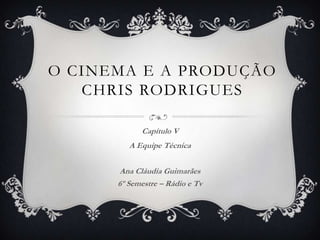 O CINEMA E A PRODUÇÃO
CHRIS RODRIGUES
Capítulo V
A Equipe Técnica
Ana Cláudia Guimarães
6º Semestre – Rádio e Tv
 