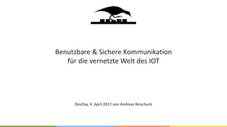 Benutzbare & Sichere Kommunikation
für die vernetzte Welt des IOT
DevDay, 4. April 2017 von Andreas Reischuck
 