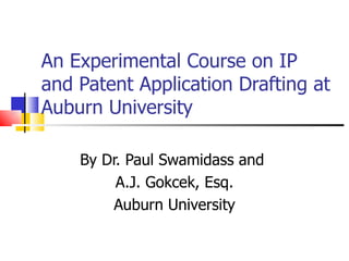 An Experimental Course on IP and Patent Application Drafting at Auburn University By Dr. Paul Swamidass and  A.J. Gokcek, Esq. Auburn University 
