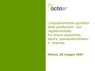 L’inquadramento giuridico
delle professioni non
regolamentate:
fra lavoro autonomo,
lavoro «parasubordinato»
e impresa


Milano, 28 maggio 2007
 