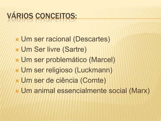 VÁRIOS CONCEITOS:
 Um ser racional (Descartes)
 Um Ser livre (Sartre)
 Um ser problemático (Marcel)
 Um ser religioso (Luckmann)
 Um ser de ciência (Comte)
 Um animal essencialmente social (Marx)
 