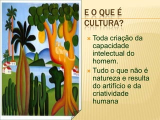 E O QUE É
CULTURA?
 Toda criação da
capacidade
intelectual do
homem.
 Tudo o que não é
natureza e resulta
do artifício e da
criatividade
humana
 