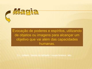Evocação de poderes e espíritos, utilizando
de objetos ou imagens para alcançar um
objetivo que vai além das capacidades
humanas.
Ex.: cabelo / dente no telhado / roupa branca / etc.
 