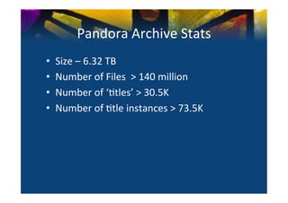 Pandora	
  Archive	
  Stats	
  
•    Size	
  –	
  6.32	
  TB	
  
•    Number	
  of	
  Files	
  	
  >	
  140	
  million	
  
•    Number	
  of	
  ‘0tles’	
  >	
  30.5K	
  
•    Number	
  of	
  0tle	
  instances	
  >	
  73.5K	
  
 