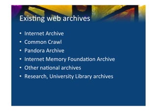 Exis0ng	
  web	
  archives	
  	
  
•    Internet	
  Archive	
  
•    Common	
  Crawl	
  	
  
•    Pandora	
  Archive	
  
•    Internet	
  Memory	
  Founda0on	
  Archive	
  
•    Other	
  na0onal	
  archives	
  
•    Research,	
  University	
  Library	
  archives	
  	
  
 
