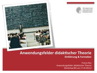  
	
  

Anwendungsfelder	
  didak0scher	
  Theorie	
  
Einführung	
  &	
  Formalien	
  

Franco	
  Rau	
  
Anwendungsfelder	
  didak4scher	
  Theorie	
  
Workshop	
  #01	
  am	
  17.10.20113	
  

 