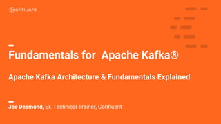 1
Fundamentals for Apache Kafka®
Apache Kafka Architecture & Fundamentals Explained
Joe Desmond, Sr. Technical Trainer, Confluent
 