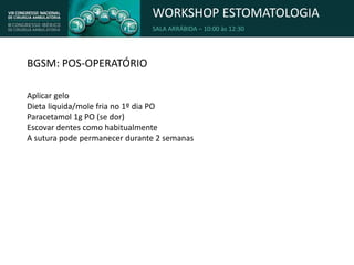 WORKSHOP ESTOMATOLOGIA
SALA ARRÁBIDA – 10:00 às 12:30
BGSM: POS-OPERATÓRIO
Aplicar gelo
Dieta liquida/mole fria no 1º dia PO
Paracetamol 1g PO (se dor)
Escovar dentes como habitualmente
A sutura pode permanecer durante 2 semanas
 