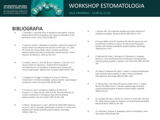 WORKSHOP ESTOMATOLOGIA
SALA ARRÁBIDA – 10:00 às 12:30
BIBLIOGRAFIA
 1. Andrade C. A peculiar form of peripheral neuropathy. Familial
atypical generalized amyloidosis with special involvement of the
peripheral nerves. Brain 1952;75:408–427.
 2. Sousa A, Coelho T, Morgado R, Coutinho P. Statistical analysis of
factors which may influence the duration of FAP type I. In: Costa
PP, Freitas AF, Saraiva MJM, editors. Familial amyloidotic
polyneuropathy and other transthyretin related disorders. Porto:
Arquivos de Medicina; 1990. pp 351–355.
 3. Lobato L, Beira˜o I, Silva M, Bravo F, Silvestre F, Guimara˜es S,
Sousa A, Noel LH, Sequeiros J. Familial ATTR amyloidosis:
microalbuminuria as a predictor of symptomatic disease and
clinical nephropathy. Nephrol Dial Transplant 2003;18:532–538.
 4. Sandgren O, Drugge U, Holmgren G, Sousa A. Vitreous
involvement in familial amyloidotic polyneuropathy: a genealogical
and genetic study. Clin Genet 1991;40:452–460.
 5. Fonseca C, Ceia F, Carvalho A, Nogueira JS, Morais H,
Conceic¸a˜o I, Sales Luis ML, Sales Luis AS. The naturalhistory of
cardiac involvement in Portuguese-type familial amyloid
polyneuropathy. Rev Port Cardiol 1997;16:101–105.
 6. Plante´-Bordeneuve V, Lalu T, Misrahi M, Reilly MM, Adams D,
Lacroix C, Said G. Genotypic-phenotypic variations in a series of 65
patients with familial amyloid polyneuropathy. Neurology
1998;51:708–714.
 7. Benson MD. The molecular biology and clinical features of
amyloid neuropathy. Muscle & Nerve 2007;36:411–552.
 8. Saraiva MJM, Costa PP, Goodman DS. Genetic expression of a
transthyretin mutation in typical and late-onset Portuguese
families with familial amyloidotic polyneuropathy. Neurology
1986;36:1413–1417.
 9. Nakazato M, Steen L, Holmgren G, Matsukura S, Kangawa
Matsuo H. Structurally abnormal transthyretin causing familial
amyloid polyneuropathy in Sweden. Clin Chem Acta 1987;167:341–
342.
 10. Ikeda S-I, Nakazato M, Ando Y, Sobue G. Familial transthyretin-
type amyloid polyneuropathy in Japan clinical and genetic
heterogeneity. Neurology 2002;58:1001–1007.
 11. Munar-Que´s M, Maria JM Saraiva; Viader-Farre´ C, Zabay-
Becerril JM, Mulet-Ferrer J. Genetic epidemiology of familial
amyloid polyneuropathy in Balearic Islands (Spain). Amyloid
2005;12:54–61.
 12. Lechapt-Zalcman E, Authier FJ, Creance A, Voisin MC, Gherardi
RK. Labial salivary biopsy for diagnosis of amyloid polyneuropathy.
Muscle & Nerve 1999;22:105–107.
 13. Hachulla E, Grateau G. Diagnostic tools for amyloidosis. Joint
Bone Spine 2002;54:538–545.
 