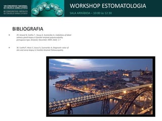 WORKSHOP ESTOMATOLOGIA
SALA ARRÁBIDA – 10:00 às 12:30
BIBLIOGRAFIA
 29. Amaral B, Coelho T , Sousa A, Guimarães A, Usefulness of labial
salivary gland biopsy in familial amyloid polyneuropathy
portuguese type; Amyloid, December 2009; 16(4): 1-7
 30. CoelhoT, Alves C, Sousa A, Guimarães A, Diagnostic value of
skin and nerve biopsy in Familial Amyloid Polineuropahty
 