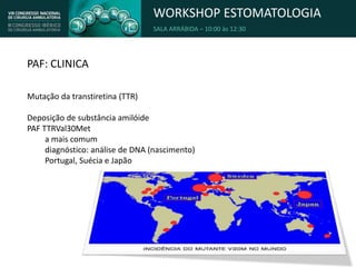 WORKSHOP ESTOMATOLOGIA
SALA ARRÁBIDA – 10:00 às 12:30
PAF: CLINICA
Mutação da transtiretina (TTR)
Deposição de substância amilóide
PAF TTRVal30Met
a mais comum
diagnóstico: análise de DNA (nascimento)
Portugal, Suécia e Japão
 