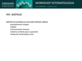 WORKSHOP ESTOMATOLOGIA
SALA ARRÁBIDA – 10:00 às 12:30
PAF: BIÓPSIAS
BIÓPSIA DE GLANDULAS SALIVRES MINOR LABIAIS
procedimento simples
indolor
minimamente invasivo
máximo conforto para o paciente
tempo de cicatrização curto
 