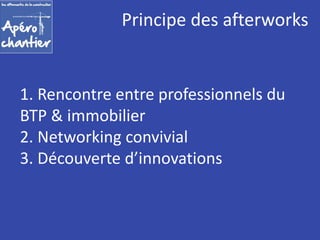Principe des afterworks 
1. Rencontre entre professionnels du 
BTP & immobilier 
2. Networking convivial 
3. Découverte d’innovations 
 