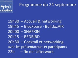 Programme du 24 septembre 
19h30 – Accueil & networking 
19h45 – Blockbase - BulldozAIR 
20h00 – SNAPKIN 
20h15 – REDBIRD 
20h30 – Cocktail et networking 
avec les présentateurs et participants 
22h – fin de l’afterwork 
 