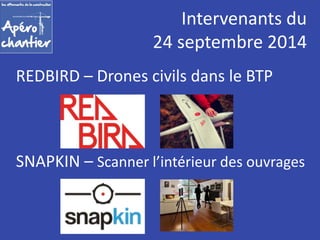 Intervenants du 
24 septembre 2014 
REDBIRD – Drones civils dans le BTP 
SNAPKIN – Scanner l’intérieur des ouvrages 
 