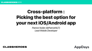 CLASSHEROESNYC
Cross-platform :
Picking the best option for
your next iOS/Android app
Patrick Nollet (@PatrickNLT)
Lead Mobile Developer
CLASSHEROES
 