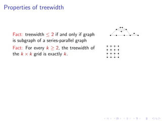 Properties of treewidth

Fact: treewidth ≤ 2 if and only if graph
is subgraph of a series-parallel graph
Fact: For every k ≥ 2, the treewidth of
the k × k grid is exactly k.

 