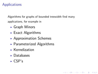 Applications
Algorithms for graphs of bounded treewidth ﬁnd many
applications, for example in

Graph Minors
Exact Algorithms
Approximation Schemes
Parameterized Algorithms
Kernelization
Databases
CSP’s

 
