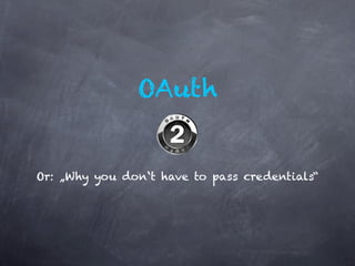 OAuth


Or: „Why you don‘t have to pass credentials“
 