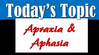 Today’s Topic
Apraxia &
Aphasia
 