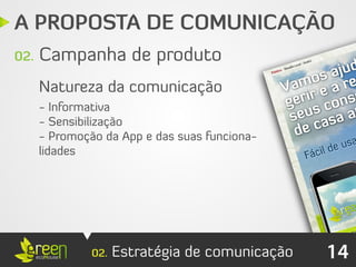 A PROPOSTA DE COMUNICAÇÃO
02.   Campanha de produto
      Natureza da comunicação
      - Informativa
      - Sensibilização
      - Promoção da App e das suas funciona-
      lidades




               02.   Estratégia de comunicação   14
 