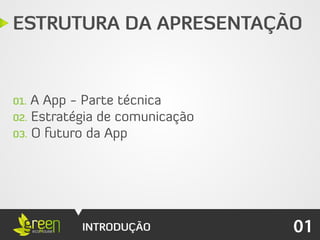 ESTRUTURA DA APRESENTAÇÃO


01. A App - Parte técnica
02. Estratégia de comunicação
03. O futuro da App




           INTRODUÇÃO           01
 