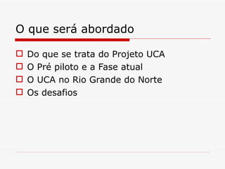 O que será abordado Do que se trata do Projeto UCA O Pré piloto e a Fase atual O UCA no Rio Grande do Norte Os desafios 