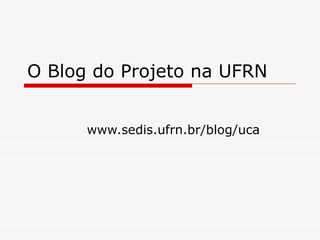 O Blog do Projeto na UFRN www.sedis.ufrn.br/blog/uca 