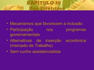 CAPÍTULO III  Das Diretrizes Mecanismos que favorecem a inclusão Participação nos programas governamentais Alternativas de inserção econômica (mercado de Trabalho) Sem cunho assistencialista 