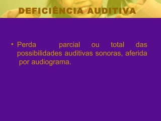 DEFICIÊNCIA AUDITIVA Perda  parcial ou total das possibilidades auditivas sonoras, aferida  por audiograma. 