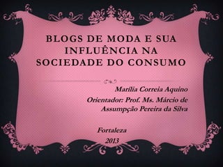 BLOGS DE MODA E SUA
INFLUÊNCIA NA
SOCIEDADE DO CONSUMO
Marília Correia Aquino
Orientador: Prof. Ms. Márcio de
Assumpção Pereira da Silva
Fortaleza
2013

 