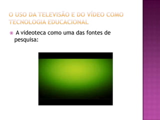 O uso da Televisão e do Vídeo como Tecnologia EducacionalA videoteca como uma das fontes de pesquisa: