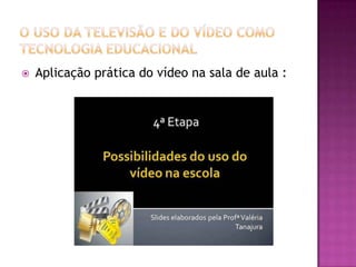 O uso da Televisão e do Vídeo como Tecnologia EducacionalAplicação prática do vídeo na sala de aula :