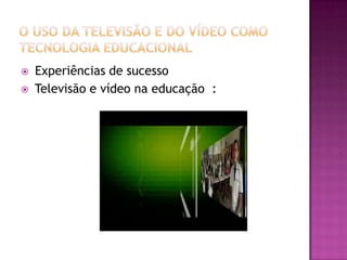 O uso da Televisão e do Vídeo como Tecnologia EducacionalExperiências de sucesso  Televisão e vídeo na educação  :