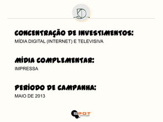 CONCENTRAÇÃO DE INVESTIMENTOS:
MÍDIA DIGITAL (INTERNET) E TELEVISIVA



MÍDIA COMPLEMENTAR:
IMPRESSA



PERÍODO DE CAMPANHA:
MAIO DE 2013
 