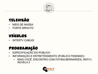 TELEVISÃO
•   MEIO DE MASSA
•   FORTE IMPACTO


VEÍCULOS
•   INTERTV CABUGI


PROGRAMAÇÃO
•   ESPECIFICAÇÃO DO PÚBLICO
•   INFORMAÇÃO E ENTRETENIMENTO (PÚBLICO FEMININO)
     • MAIS VOCÊ, ENCONTRO COM FÁTIMA BERNARDES, RNTV1,
       NOVELA 3
 
