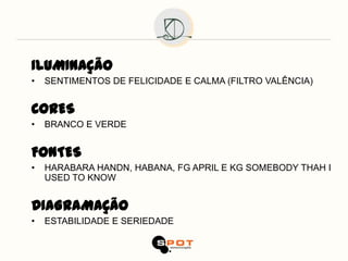 ILUMINAÇÃO
•   SENTIMENTOS DE FELICIDADE E CALMA (FILTRO VALÊNCIA)


CORES
•   BRANCO E VERDE


FONTES
•   HARABARA HANDN, HABANA, FG APRIL E KG SOMEBODY THAH I
    USED TO KNOW


DIAGRAMAÇÃO
•   ESTABILIDADE E SERIEDADE
 