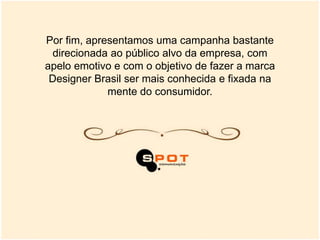 Por fim, apresentamos uma campanha bastante
 direcionada ao público alvo da empresa, com
apelo emotivo e com o objetivo de fazer a marca
 Designer Brasil ser mais conhecida e fixada na
             mente do consumidor.
 