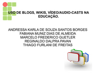 USO DE BLOGS, WIKIS, VÍDEO/AUDIO-CASTS NA
EDUCAÇÃO.
ANDRESSA KARLA DE SOUZA SANTOS BORGES
FABIANA MUNIZ DIAS DE ALMEIDA
MARCELO FREDERICO GUETLER
REGINALDO DALPRA PAVAN
THIAGO FURLANI DE FREITAS
 