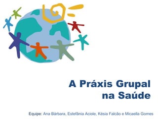 A Práxis Grupal 
na Saúde 
Equipe: Ana Bárbara, Estefânia Aciole, Késia Falcão e Micaella Gomes 
 